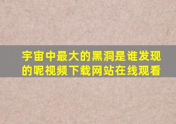 宇宙中最大的黑洞是谁发现的呢视频下载网站在线观看