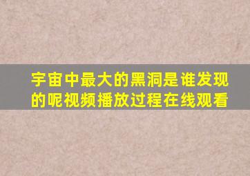 宇宙中最大的黑洞是谁发现的呢视频播放过程在线观看