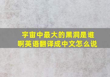 宇宙中最大的黑洞是谁啊英语翻译成中文怎么说