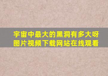 宇宙中最大的黑洞有多大呀图片视频下载网站在线观看