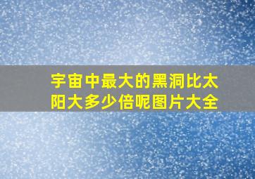 宇宙中最大的黑洞比太阳大多少倍呢图片大全