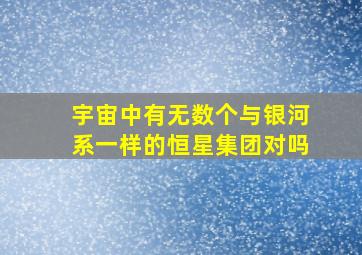 宇宙中有无数个与银河系一样的恒星集团对吗