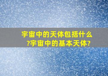 宇宙中的天体包括什么?宇宙中的基本天体?