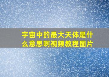 宇宙中的最大天体是什么意思啊视频教程图片