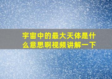 宇宙中的最大天体是什么意思啊视频讲解一下