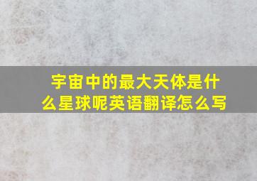 宇宙中的最大天体是什么星球呢英语翻译怎么写