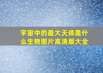 宇宙中的最大天体是什么生物图片高清版大全