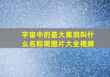 宇宙中的最大黑洞叫什么名称呢图片大全视频