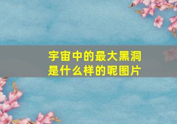 宇宙中的最大黑洞是什么样的呢图片