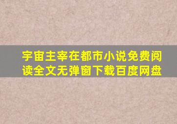 宇宙主宰在都市小说免费阅读全文无弹窗下载百度网盘