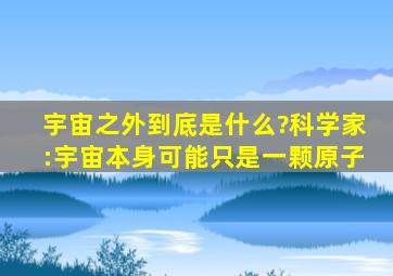 宇宙之外到底是什么?科学家:宇宙本身可能只是一颗原子