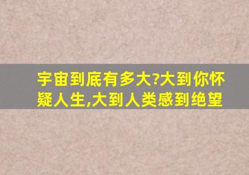 宇宙到底有多大?大到你怀疑人生,大到人类感到绝望