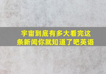 宇宙到底有多大看完这条新闻你就知道了吧英语