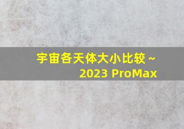 宇宙各天体大小比较～2023 ProMax