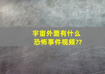 宇宙外面有什么恐怖事件视频??