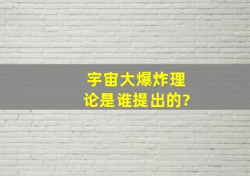 宇宙大爆炸理论是谁提出的?