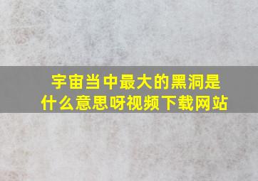 宇宙当中最大的黑洞是什么意思呀视频下载网站