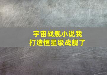 宇宙战舰小说我打造恒星级战舰了