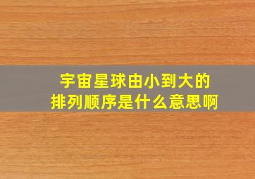 宇宙星球由小到大的排列顺序是什么意思啊