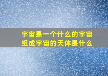 宇宙是一个什么的宇宙组成宇宙的天体是什么