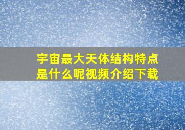 宇宙最大天体结构特点是什么呢视频介绍下载