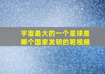 宇宙最大的一个星球是哪个国家发明的呢视频