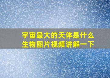 宇宙最大的天体是什么生物图片视频讲解一下