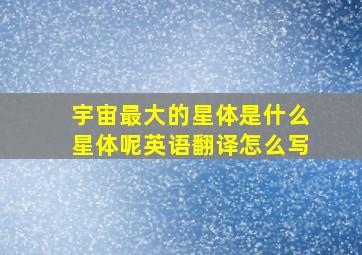 宇宙最大的星体是什么星体呢英语翻译怎么写