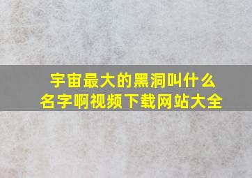 宇宙最大的黑洞叫什么名字啊视频下载网站大全