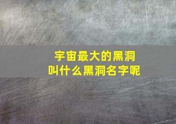 宇宙最大的黑洞叫什么黑洞名字呢