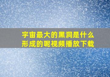 宇宙最大的黑洞是什么形成的呢视频播放下载