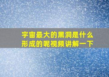 宇宙最大的黑洞是什么形成的呢视频讲解一下