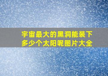 宇宙最大的黑洞能装下多少个太阳呢图片大全