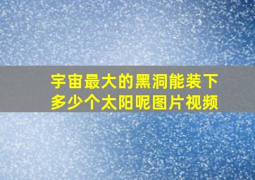 宇宙最大的黑洞能装下多少个太阳呢图片视频