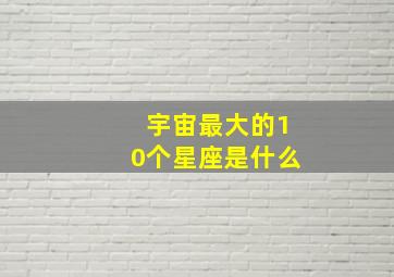 宇宙最大的10个星座是什么