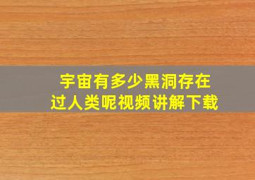 宇宙有多少黑洞存在过人类呢视频讲解下载