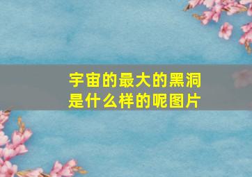 宇宙的最大的黑洞是什么样的呢图片