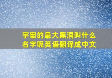 宇宙的最大黑洞叫什么名字呢英语翻译成中文