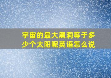 宇宙的最大黑洞等于多少个太阳呢英语怎么说