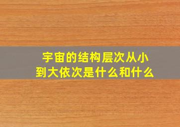 宇宙的结构层次从小到大依次是什么和什么