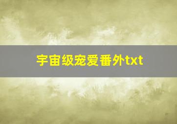 宇宙级宠爱番外txt