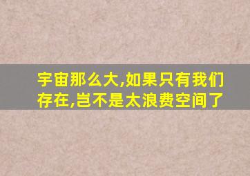 宇宙那么大,如果只有我们存在,岂不是太浪费空间了