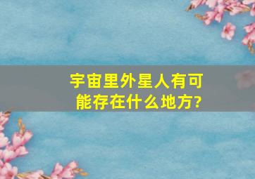 宇宙里外星人有可能存在什么地方?