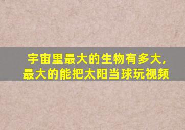 宇宙里最大的生物有多大,最大的能把太阳当球玩视频