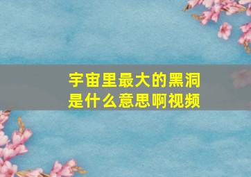 宇宙里最大的黑洞是什么意思啊视频