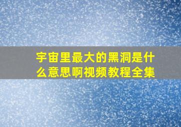 宇宙里最大的黑洞是什么意思啊视频教程全集