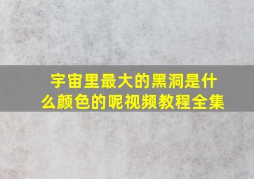 宇宙里最大的黑洞是什么颜色的呢视频教程全集