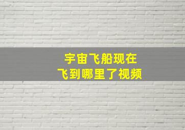 宇宙飞船现在飞到哪里了视频