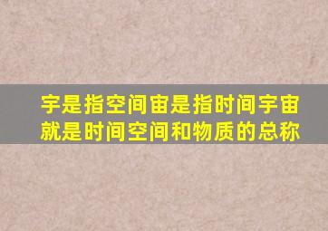 宇是指空间宙是指时间宇宙就是时间空间和物质的总称