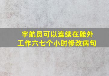 宇航员可以连续在舱外工作六七个小时修改病句